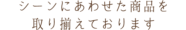 シーンにあわせた商品を取り揃えております