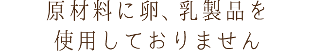 原材料に卵、乳製品を使用しておりません