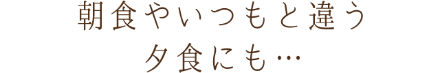 朝食やいつもと違う夕食にも…