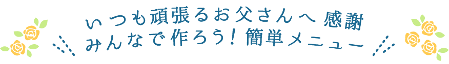 いつも頑張るお父さんへ感謝　みんなで作ろう！簡単メニュー