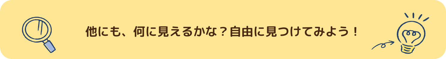 他にも、何に見えるかな？自由に見つけてみよう！