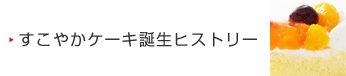 すこやかケーキ誕生ヒストリー