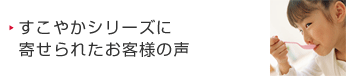 すこやかシリーズに寄せられたお客様の声