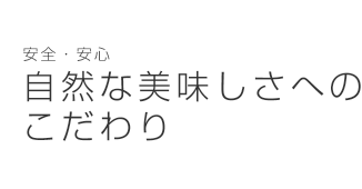 安全・安心
自然な美味しさへのこだわり