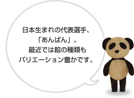 日本生まれの代表選手、「あんぱん」。最近では餡の種類もバリエーション豊かです。