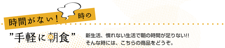時間がない！時の手軽に朝ごはん新生活、慣れない生活で朝の時間が足りない!!
そんな時には、こちらの商品をどうぞ。