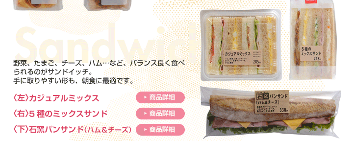 野菜、たまご、チーズ、ハム...など、バランス良く食べられるのがサンドイッチ。手に取りやすい形も、朝食に最適です。