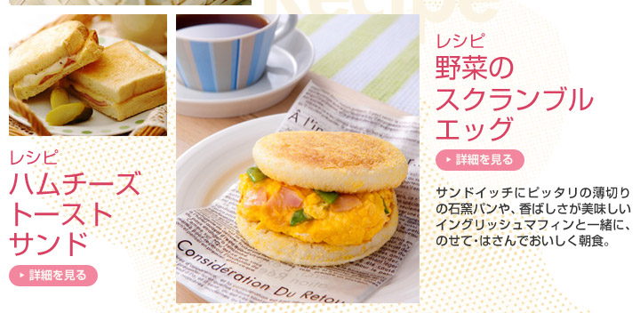 サンドイッチにピッタリの薄切りの石窯パンや、香ばしさが美味しいイングリッシュマフィンと一緒に、のせて・はさんでおいしく朝食。