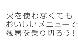 火を使わなくてもおいしいメニューで残暑を乗り切ろう！