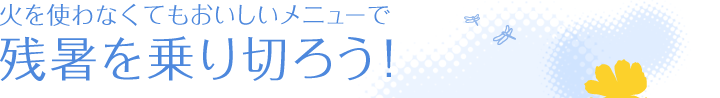 火を使わなくてもおいしいメニューで残暑を乗り切ろう！