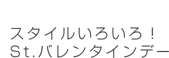 スタイルいろいろ！St.バレンタインデー