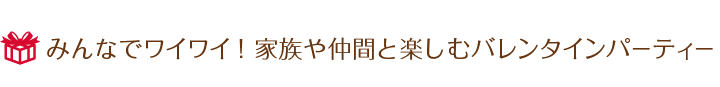 みんなでワイワイ！家族や仲間と楽しむバレンタインパーティー
