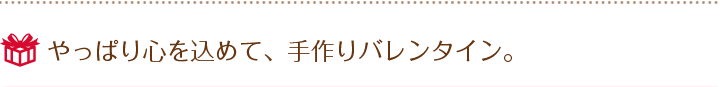 やっぱり心を込めて、手作りバレンタイン。