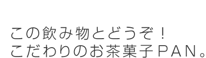 この飲み物とどうぞ！こだわりのお茶菓子ＰＡＮ