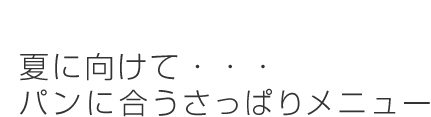夏に向けて・・・パンに合うさっぱりメニュー