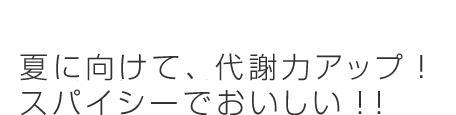 夏に向けて、代謝力アップ！スパイシーでおいしい！！