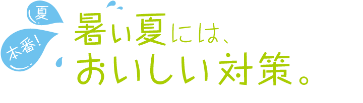 夏本番！暑い夏には、おいしい対策。