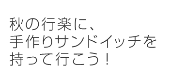 秋の行楽！行楽のお供に、お手軽サンドイッチ。