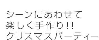 シーンにあわせて楽しく手作り！！クリスマスパーティー