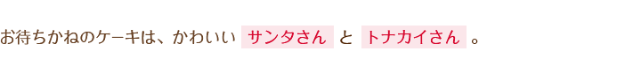 お待ちかねのケーキは、かわいいサンタさんとトナカイさん。
