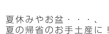 夏休みやお盆・・・、夏の帰省のお手土産に！