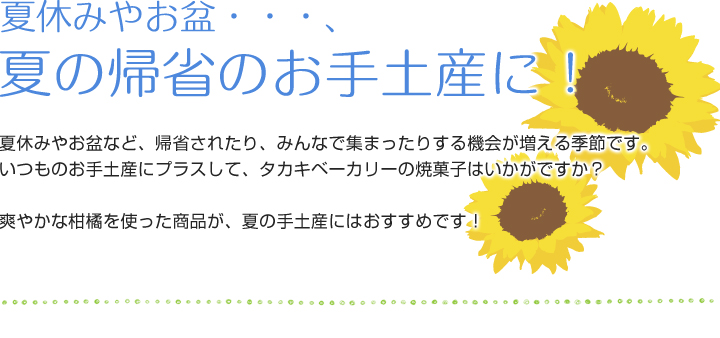 夏休みやお盆・・・、夏の帰省のお手土産に！
夏休みやお盆など、帰省されたり、みんなで集まったりする機会が増える季節です。
いつものお手土産にプラスして、タカキベーカリーの焼菓子はいかがですか？
爽やかな柑橘を使った商品が、夏の手土産にはおすすめです！