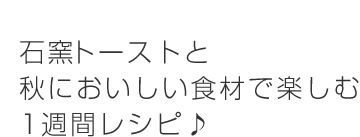 石窯トーストと秋においしい食材で楽しむ1週間レシピ