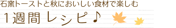 石窯トーストと秋においしい食材で楽しむ1週間レシピ♪