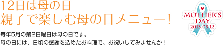 12日は母の日　親子で楽しむ母の日メニュー！
毎年5月の第2日曜日は母の日です。
母の日には、日頃の感謝を込めてお母さんと一緒にお料理をする日にしてみませんか？