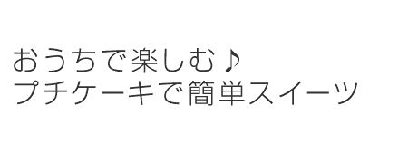 おうちで楽しむ♪プチケーキで簡単スイーツ