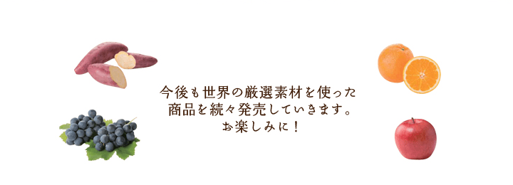 今後も世界の厳選素材を使った商品を続々発売していきます。お楽しみに！