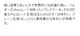 高い品質とおいしさで世界的にも評価の高い、ベルギーのチョコレートを使ったパウンドケーキ。カカオが香るチョコレート生地はほんのりビターな味わい、プレーン生地はしっとりと風味豊かな味わいが特長です。