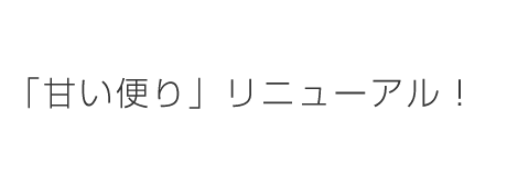 「甘い便り」リニューアル！