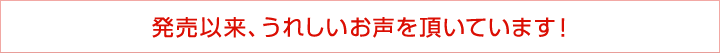 発売以来、うれしいお声頂いています！