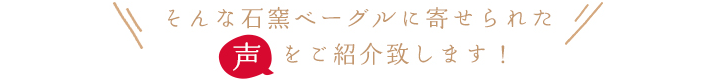 そんな石窯ベーグルに寄せられた声をご紹介致します。