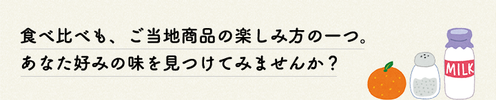 食べ比べも、ご当地商品の楽しみ方の一つ。あなた好みの味を見つけてみませんか？