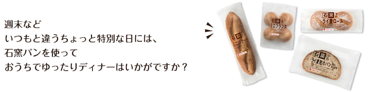 週末などいつもと違うちょっと特別な日には、石窯パンを使っておうちでゆったりディナーはいかがですか？