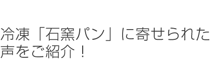 冷凍「石窯パン」に寄せられた声をご紹介！